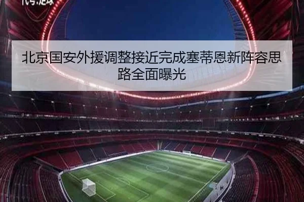 北京国安外援调整接近完成塞蒂恩新阵容思路全面曝光