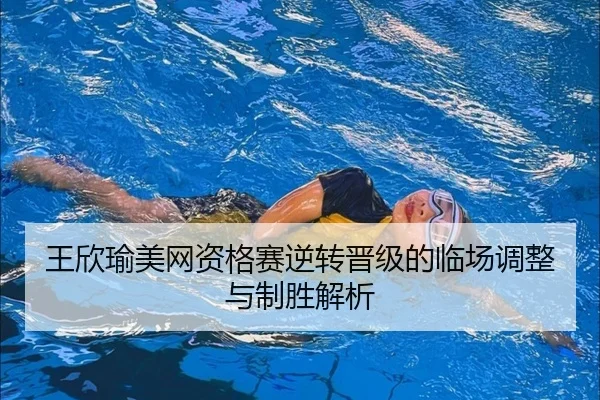 王欣瑜美网资格赛逆转晋级的临场调整与制胜解析